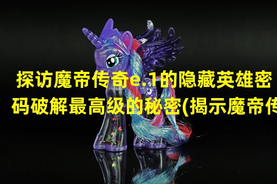 探访魔帝传奇e.1的隐藏英雄密码破解最高级的秘密(揭示魔帝传奇e.1隐藏英雄密码的传说 解锁无尽力量的秘籍)